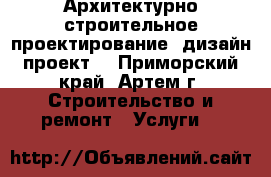 Архитектурно-строительное проектирование, дизайн проект. - Приморский край, Артем г. Строительство и ремонт » Услуги   